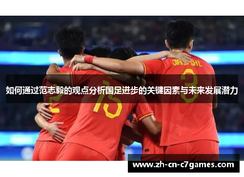 如何通过范志毅的观点分析国足进步的关键因素与未来发展潜力