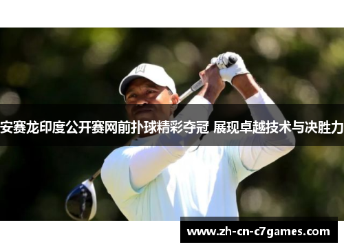 安赛龙印度公开赛网前扑球精彩夺冠 展现卓越技术与决胜力 安赛龙印度公开赛网前扑球精彩夺冠 展现卓越技术与决胜力