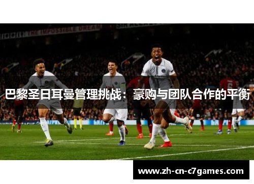 巴黎圣日耳曼管理挑战:豪购与团队合作的平衡 巴黎圣日耳曼管理挑战:豪购与团队合作的平衡