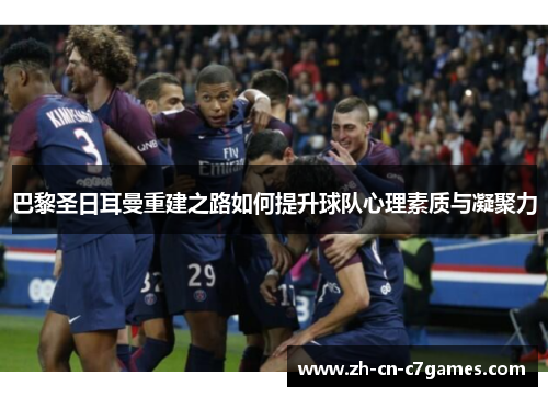 巴黎圣日耳曼重建之路如何提升球队心理素质与凝聚力