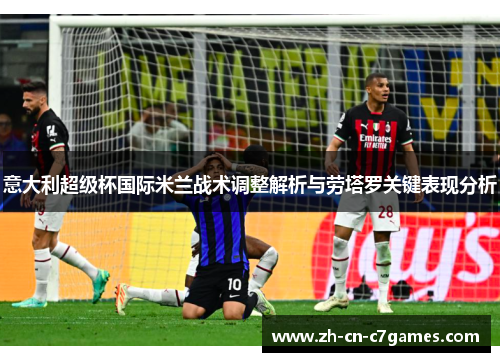 意大利超级杯国际米兰战术调整解析与劳塔罗关键表现分析
